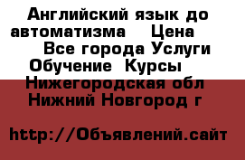 Английский язык до автоматизма. › Цена ­ 1 000 - Все города Услуги » Обучение. Курсы   . Нижегородская обл.,Нижний Новгород г.